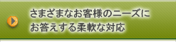 さまざまなお客様のニーズに対応します。